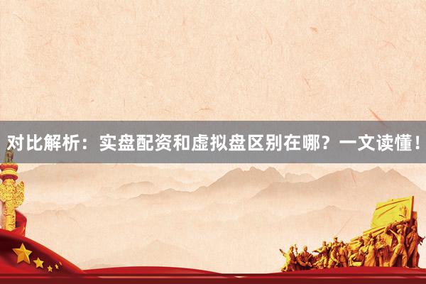 对比解析：实盘配资和虚拟盘区别在哪？一文读懂！