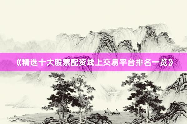 《精选十大股票配资线上交易平台排名一览》