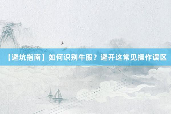【避坑指南】如何识别牛股？避开这常见操作误区