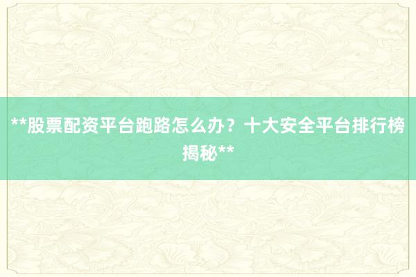 **股票配资平台跑路怎么办？十大安全平台排行榜揭秘**