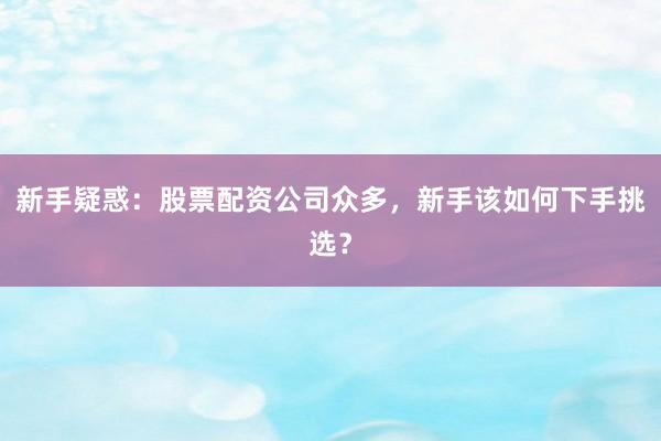 新手疑惑：股票配资公司众多，新手该如何下手挑选？