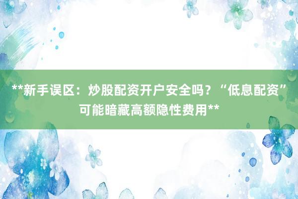 **新手误区：炒股配资开户安全吗？“低息配资”可能暗藏高额隐性费用**