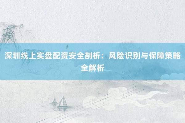 深圳线上实盘配资安全剖析：风险识别与保障策略全解析