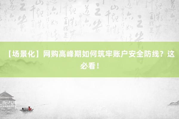 【场景化】网购高峰期如何筑牢账户安全防线？这必看！