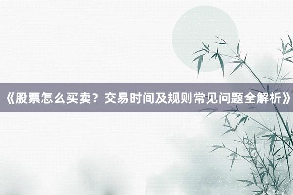 《股票怎么买卖？交易时间及规则常见问题全解析》