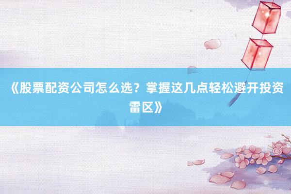 《股票配资公司怎么选？掌握这几点轻松避开投资雷区》