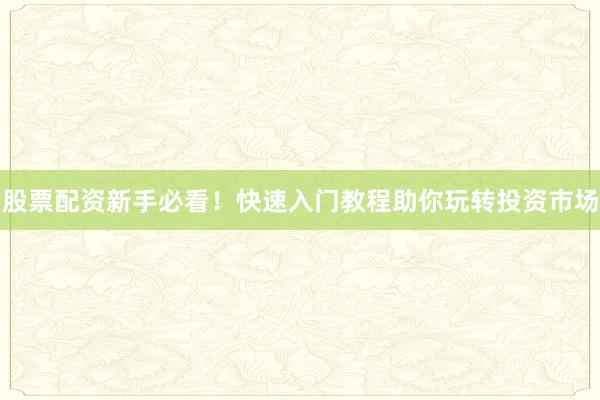 股票配资新手必看！快速入门教程助你玩转投资市场