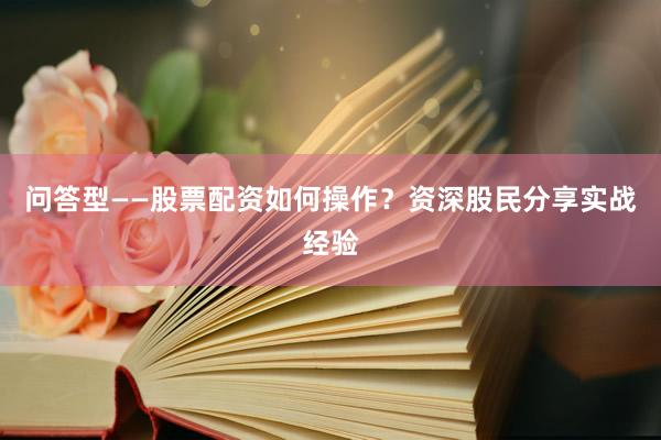 问答型——股票配资如何操作？资深股民分享实战经验