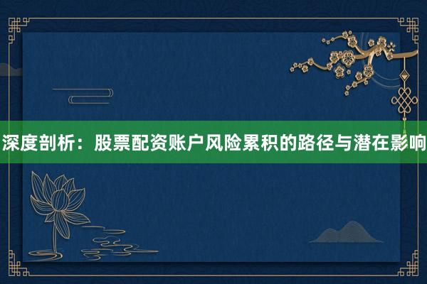 深度剖析：股票配资账户风险累积的路径与潜在影响