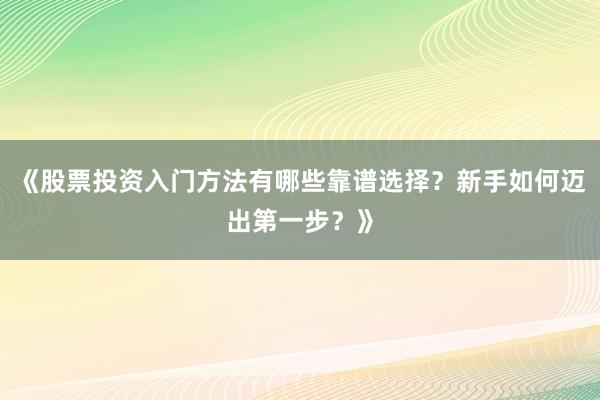 《股票投资入门方法有哪些靠谱选择？新手如何迈出第一步？》