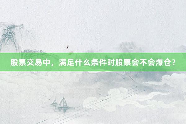 股票交易中，满足什么条件时股票会不会爆仓？