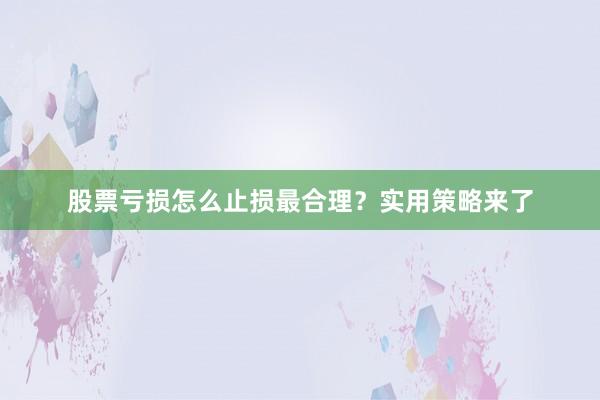股票亏损怎么止损最合理？实用策略来了