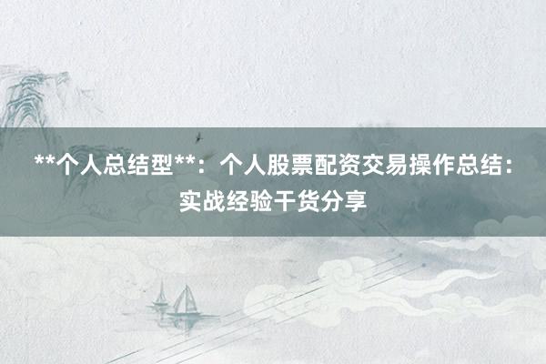 **个人总结型**：个人股票配资交易操作总结：实战经验干货分享