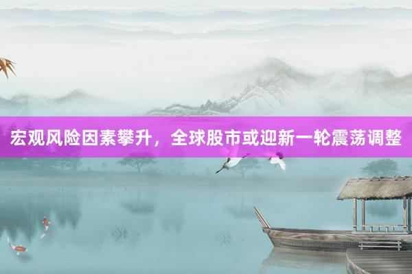 宏观风险因素攀升，全球股市或迎新一轮震荡调整