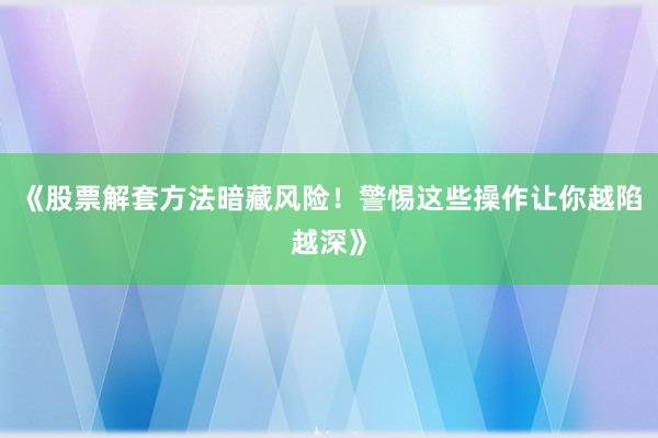 《股票解套方法暗藏风险！警惕这些操作让你越陷越深》