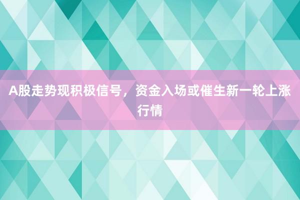 A股走势现积极信号，资金入场或催生新一轮上涨行情