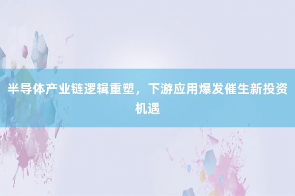 半导体产业链逻辑重塑，下游应用爆发催生新投资机遇