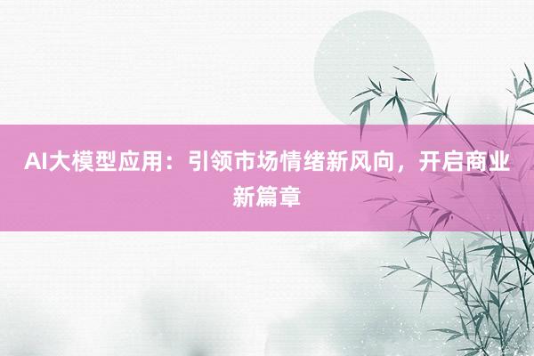 AI大模型应用：引领市场情绪新风向，开启商业新篇章