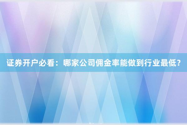 证券开户必看：哪家公司佣金率能做到行业最低？