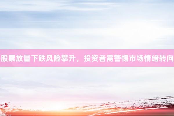 股票放量下跌风险攀升，投资者需警惕市场情绪转向
