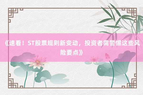 《速看！ST股票规则新变动，投资者需警惕这些风险要点》
