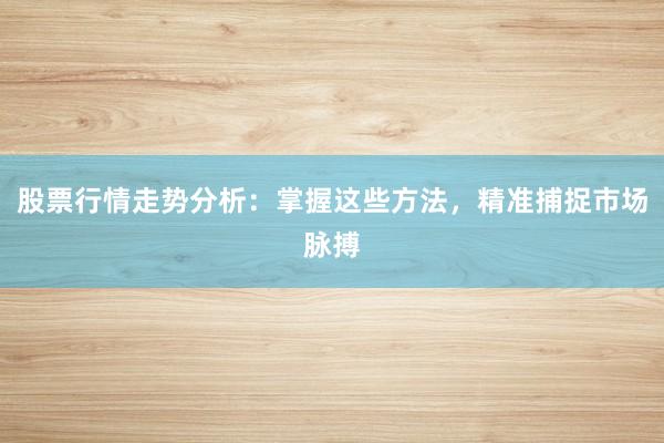 股票行情走势分析：掌握这些方法，精准捕捉市场脉搏