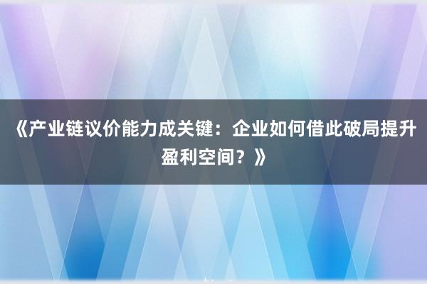 《产业链议价能力成关键：企业如何借此破局提升盈利空间？》