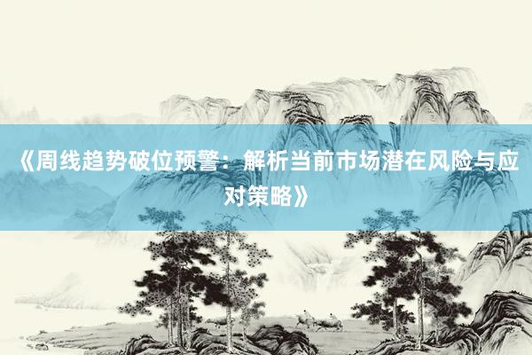 《周线趋势破位预警:解析当前市场潜在风险与应对策略》