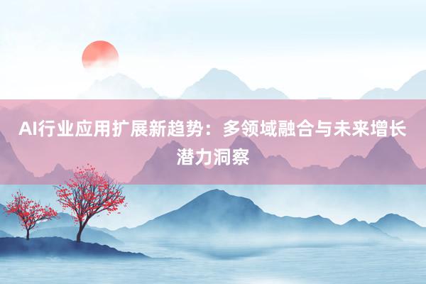 AI行业应用扩展新趋势:多领域融合与未来增长潜力洞察