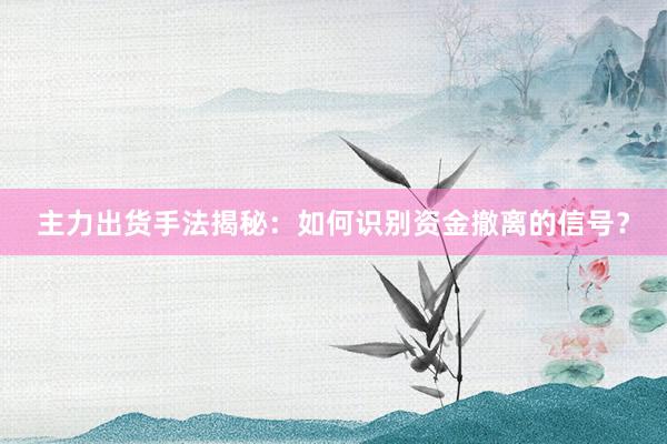 主力出货手法揭秘：如何识别资金撤离的信号？
