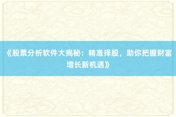 《股票分析软件大揭秘：精准择股，助你把握财富增长新机遇》