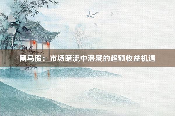 黑马股：市场暗流中潜藏的超额收益机遇