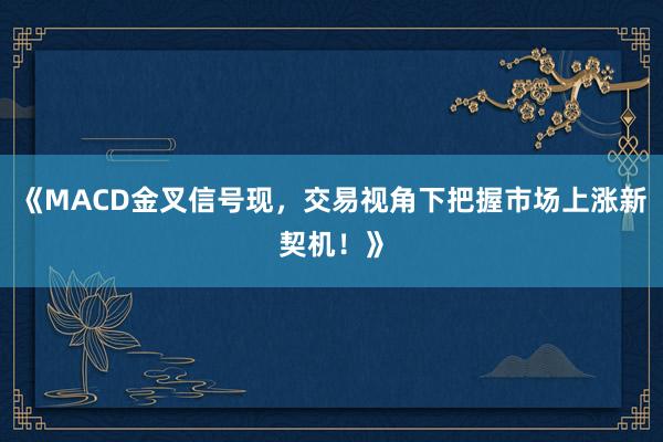 《MACD金叉信号现,交易视角下把握市场上涨新契机!》
