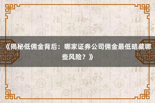 《揭秘低佣金背后：哪家证券公司佣金最低暗藏哪些风险？》