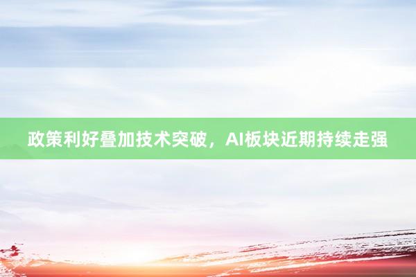 政策利好叠加技术突破,AI板块近期持续走强