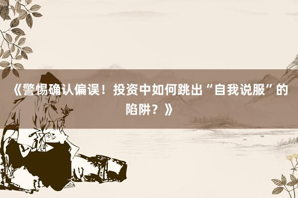 《警惕确认偏误！投资中如何跳出“自我说服”的陷阱？》