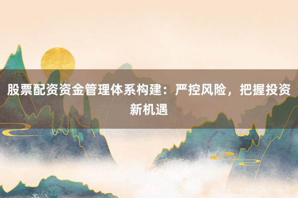 股票配资资金管理体系构建：严控风险，把握投资新机遇