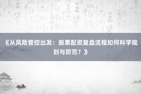 《从风险管控出发：股票配资复盘流程如何科学规划与防范？》