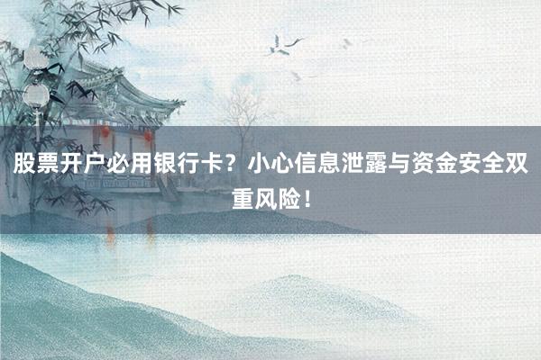 股票开户必用银行卡?小心信息泄露与资金安全双重风险!