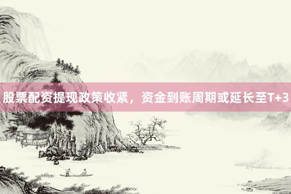 股票配资提现政策收紧，资金到账周期或延长至T+3