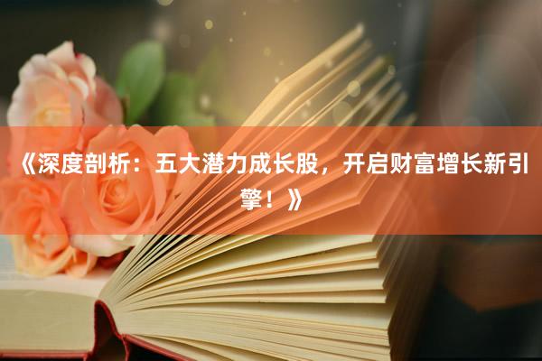 《深度剖析：五大潜力成长股，开启财富增长新引擎！》