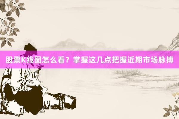股票K线图怎么看？掌握这几点把握近期市场脉搏