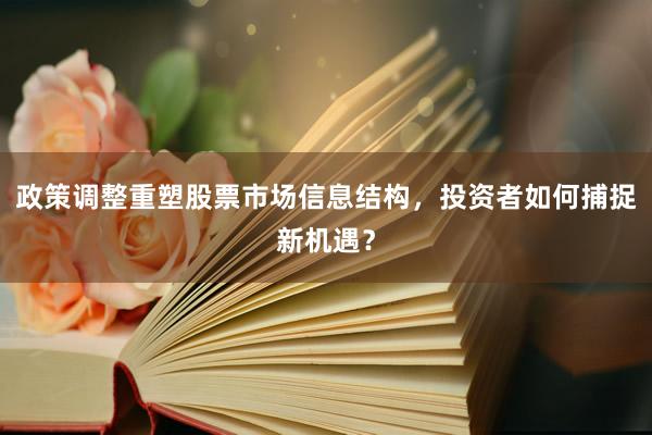 政策调整重塑股票市场信息结构，投资者如何捕捉新机遇？