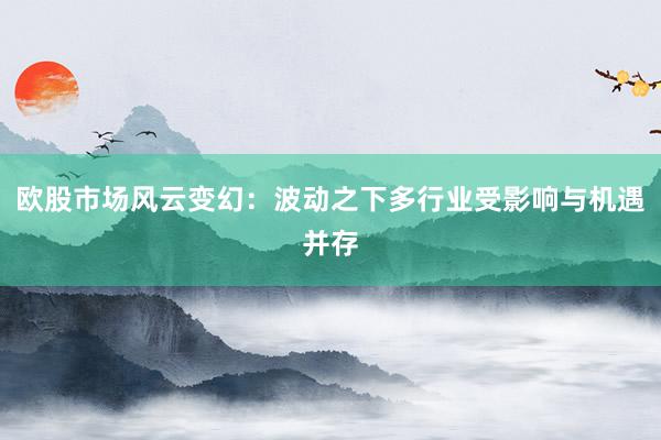 欧股市场风云变幻:波动之下多行业受影响与机遇并存