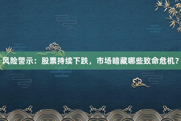 风险警示：股票持续下跌，市场暗藏哪些致命危机？