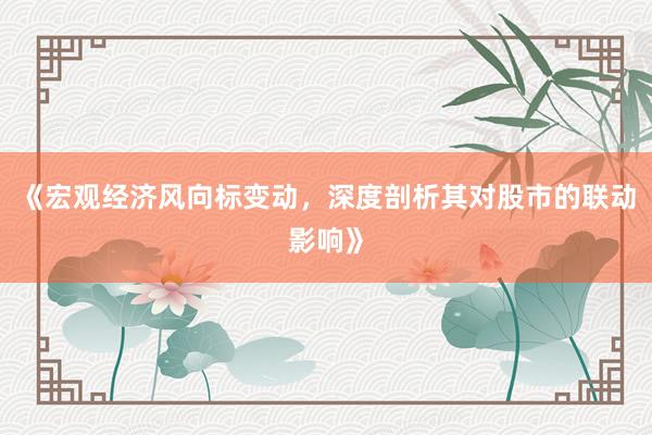 《宏观经济风向标变动，深度剖析其对股市的联动影响》