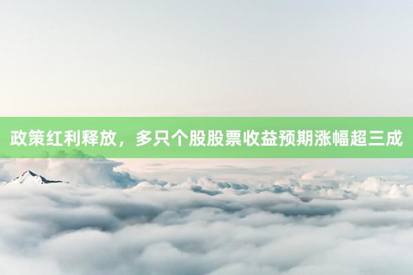 政策红利释放，多只个股股票收益预期涨幅超三成