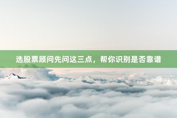 选股票顾问先问这三点，帮你识别是否靠谱
