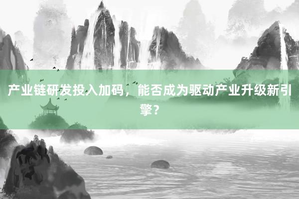 产业链研发投入加码，能否成为驱动产业升级新引擎？