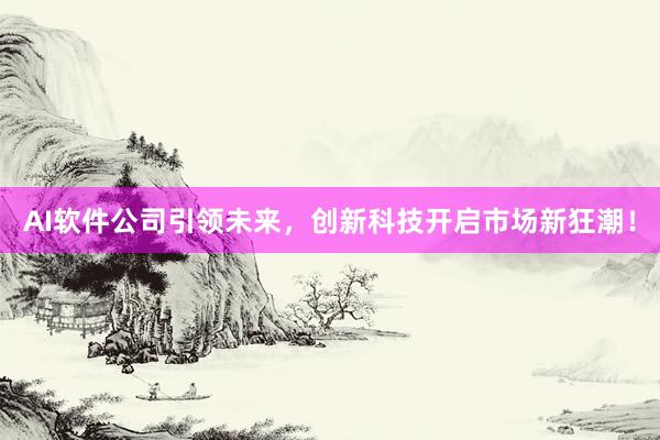 AI软件公司引领未来，创新科技开启市场新狂潮！